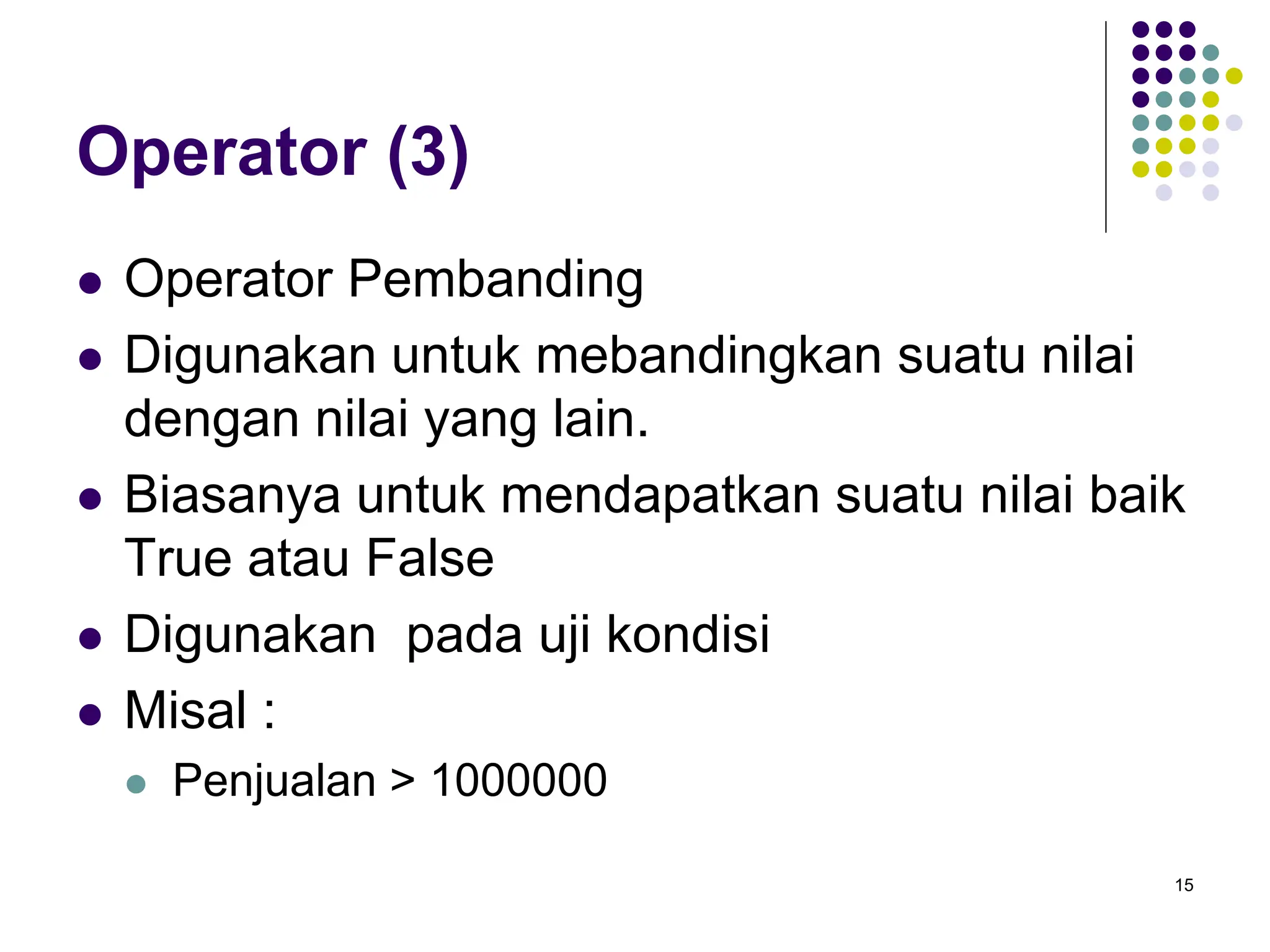 15
Operator (3)
 Operator Pembanding
 Digunakan untuk mebandingkan suatu nilai
dengan nilai yang lain.
 Biasanya untuk mendapatkan suatu nilai baik
True atau False
 Digunakan pada uji kondisi
 Misal :
 Penjualan > 1000000
 
