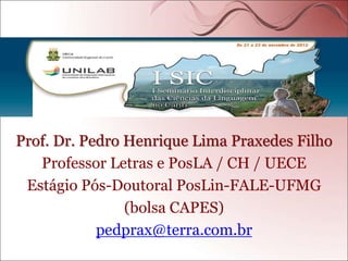 Prof. Dr. Pedro Henrique Lima Praxedes Filho
Professor Letras e PosLA / CH / UECE
Estágio Pós-Doutoral PosLin-FALE-UFMG
(bolsa CAPES)
pedprax@terra.com.br
 