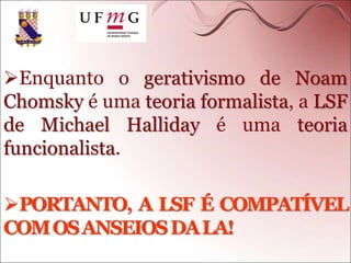 Enquanto o gerativismo de Noam
Chomsky é uma teoria formalista, a LSF
de Michael Halliday é uma teoria
funcionalista.
PORTANTO, A LSF É COMPATÍVEL
COMOSANSEIOSDALA!
 