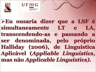 Eu ousaria dizer que a LSF é
simultaneamente LT e LA,
transcendendo-as e passando a
ser denominada, pelo próprio
Halliday (2006), de Linguística
Aplicável (Appliable Linguistics,
mas não Applicable Linguistics).
 