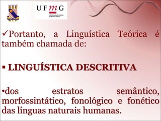 Portanto, a Linguística Teórica é
também chamada de:
 LINGUÍSTICA DESCRITIVA
•dos estratos semântico,
morfossintático, fonológico e fonético
das línguas naturais humanas.
 