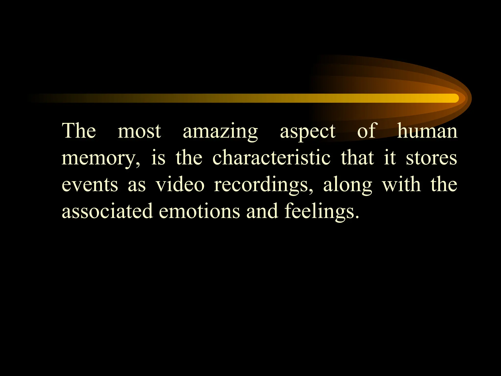 The most amazing aspect of human
memory, is the characteristic that it stores
events as video recordings, along with the
associated emotions and feelings.
 