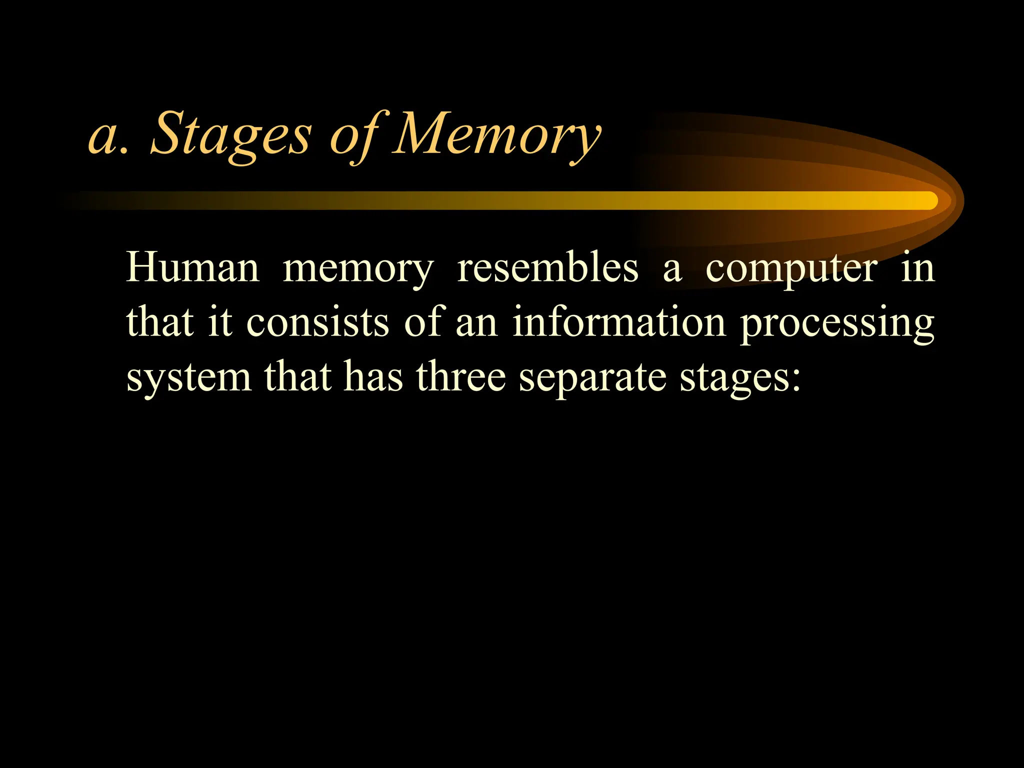 a. Stages of Memory
Human memory resembles a computer in
that it consists of an information processing
system that has three separate stages:
 
