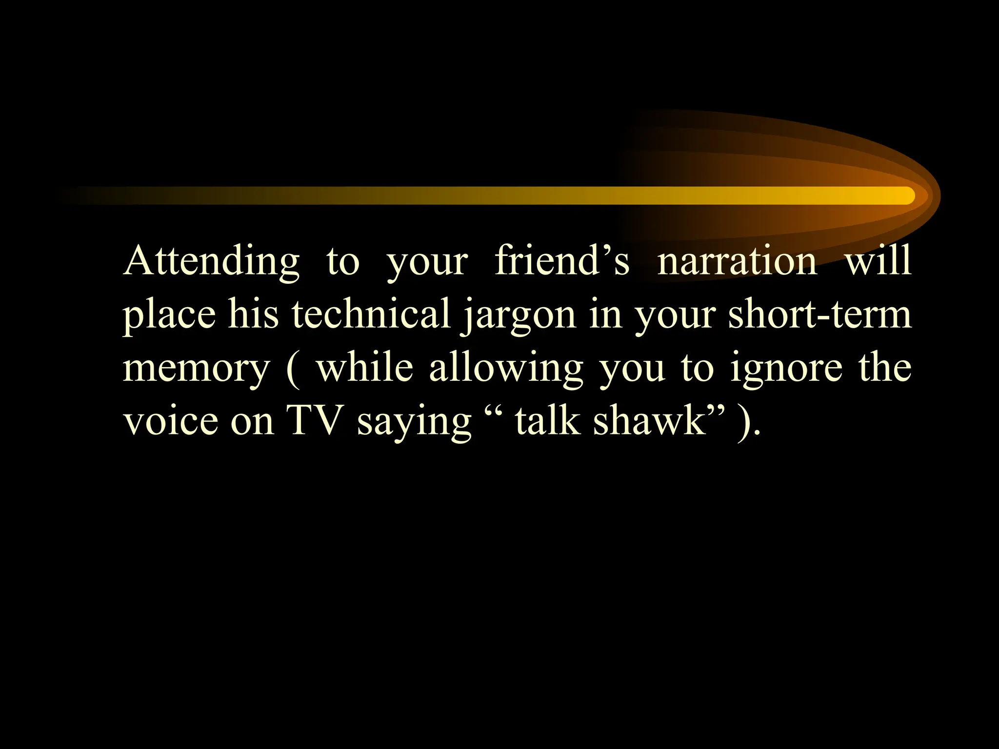 Attending to your friend’s narration will
place his technical jargon in your short-term
memory ( while allowing you to ignore the
voice on TV saying “ talk shawk” ).
 