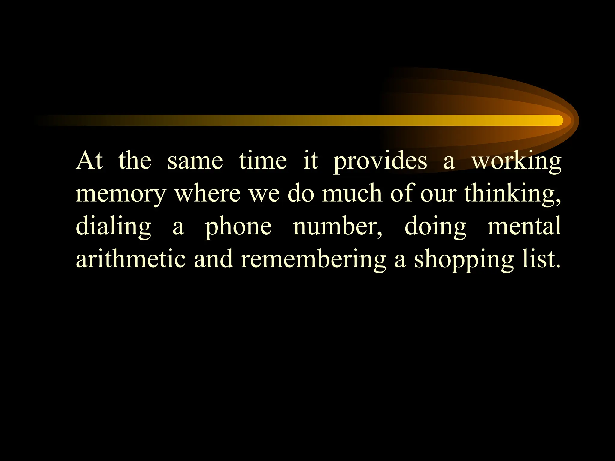 At the same time it provides a working
memory where we do much of our thinking,
dialing a phone number, doing mental
arithmetic and remembering a shopping list.
 