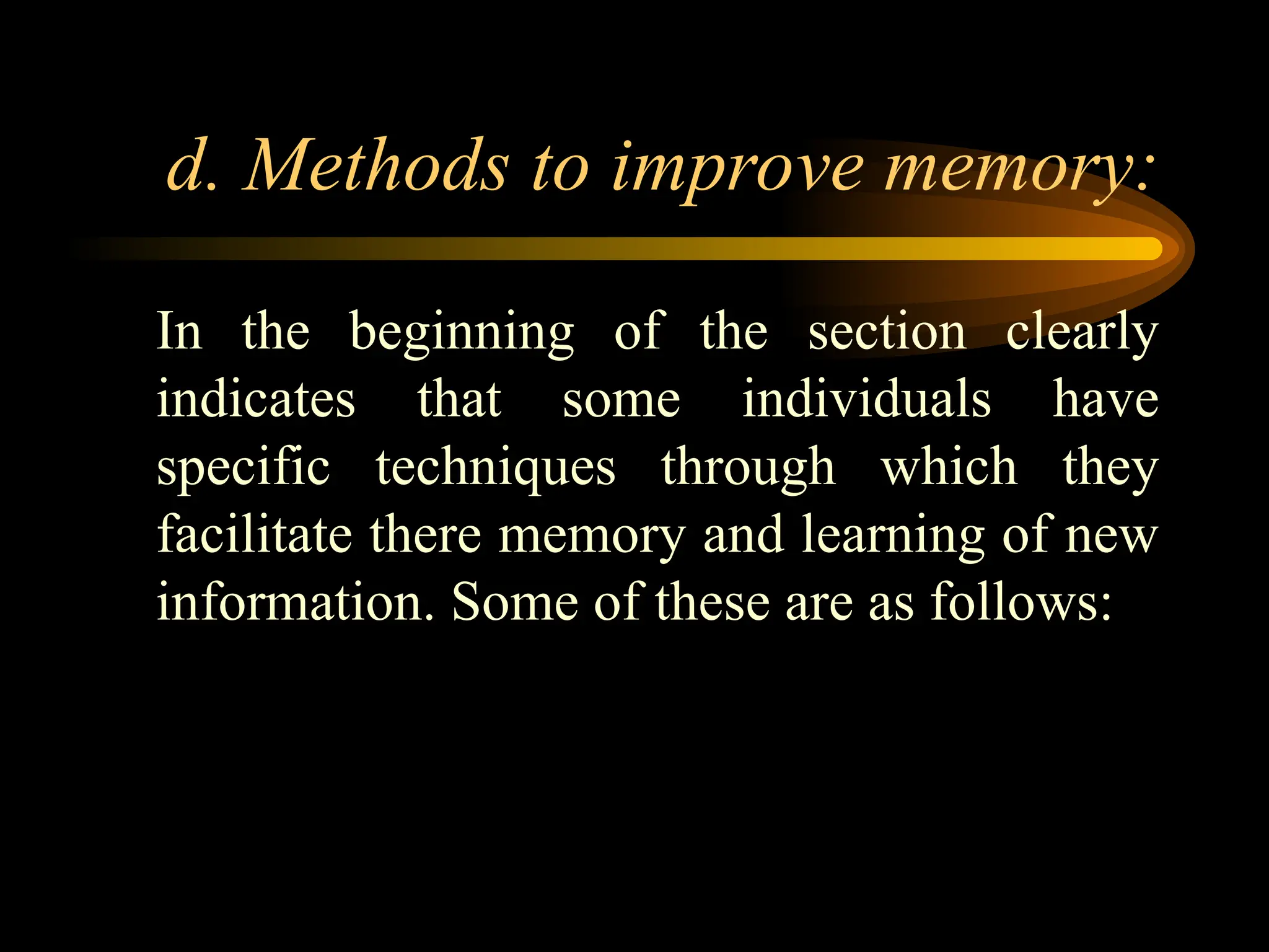 d. Methods to improve memory:
In the beginning of the section clearly
indicates that some individuals have
specific techniques through which they
facilitate there memory and learning of new
information. Some of these are as follows:
 