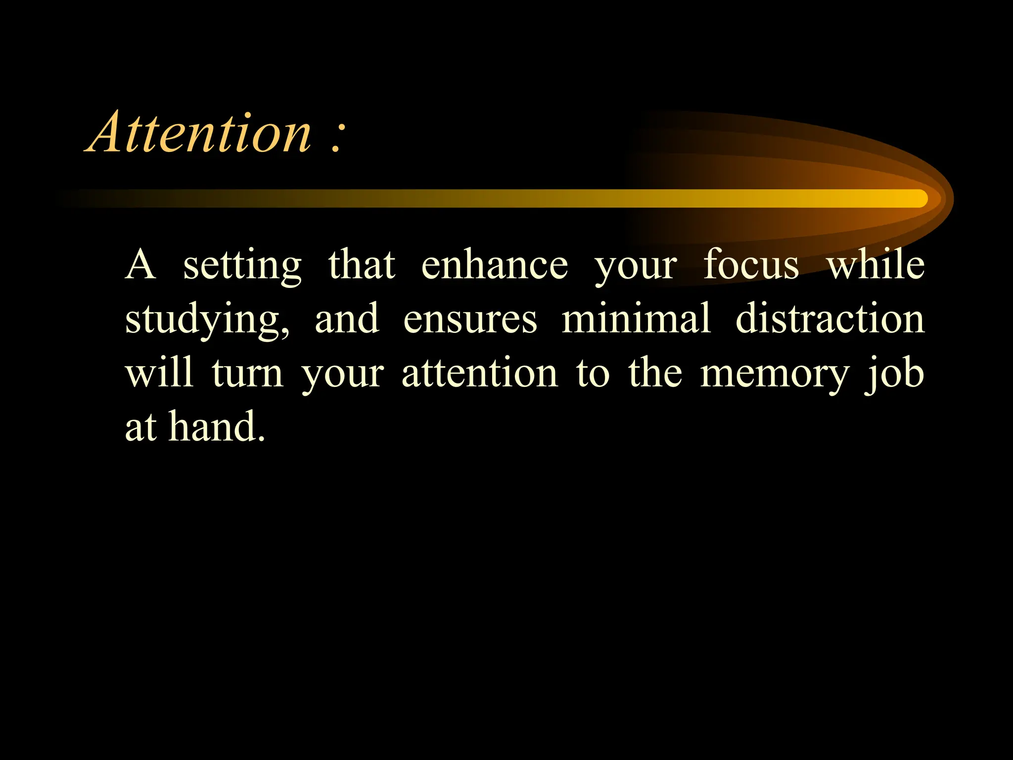 Attention :
A setting that enhance your focus while
studying, and ensures minimal distraction
will turn your attention to the memory job
at hand.
 