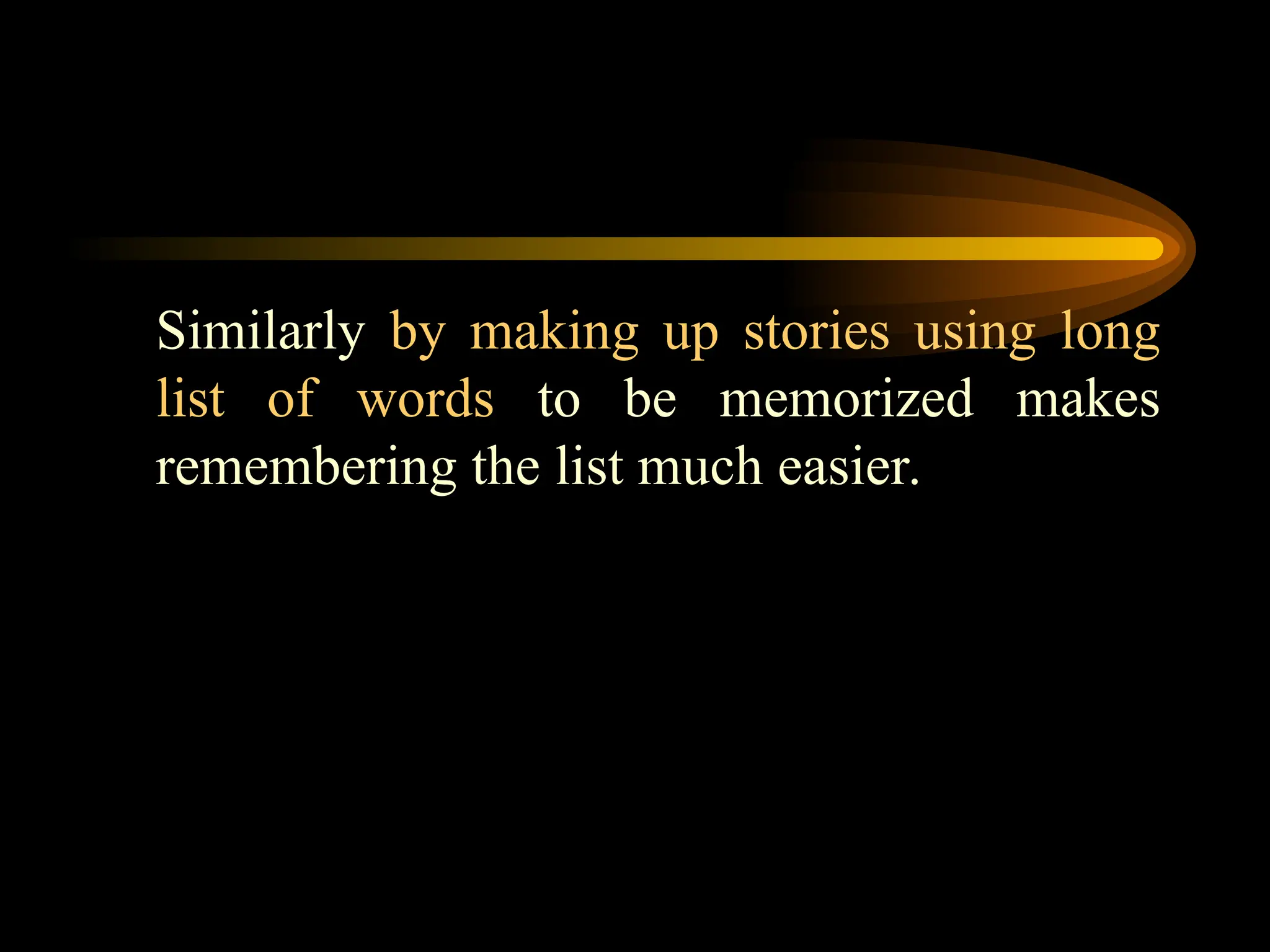 Similarly by making up stories using long
list of words to be memorized makes
remembering the list much easier.
 