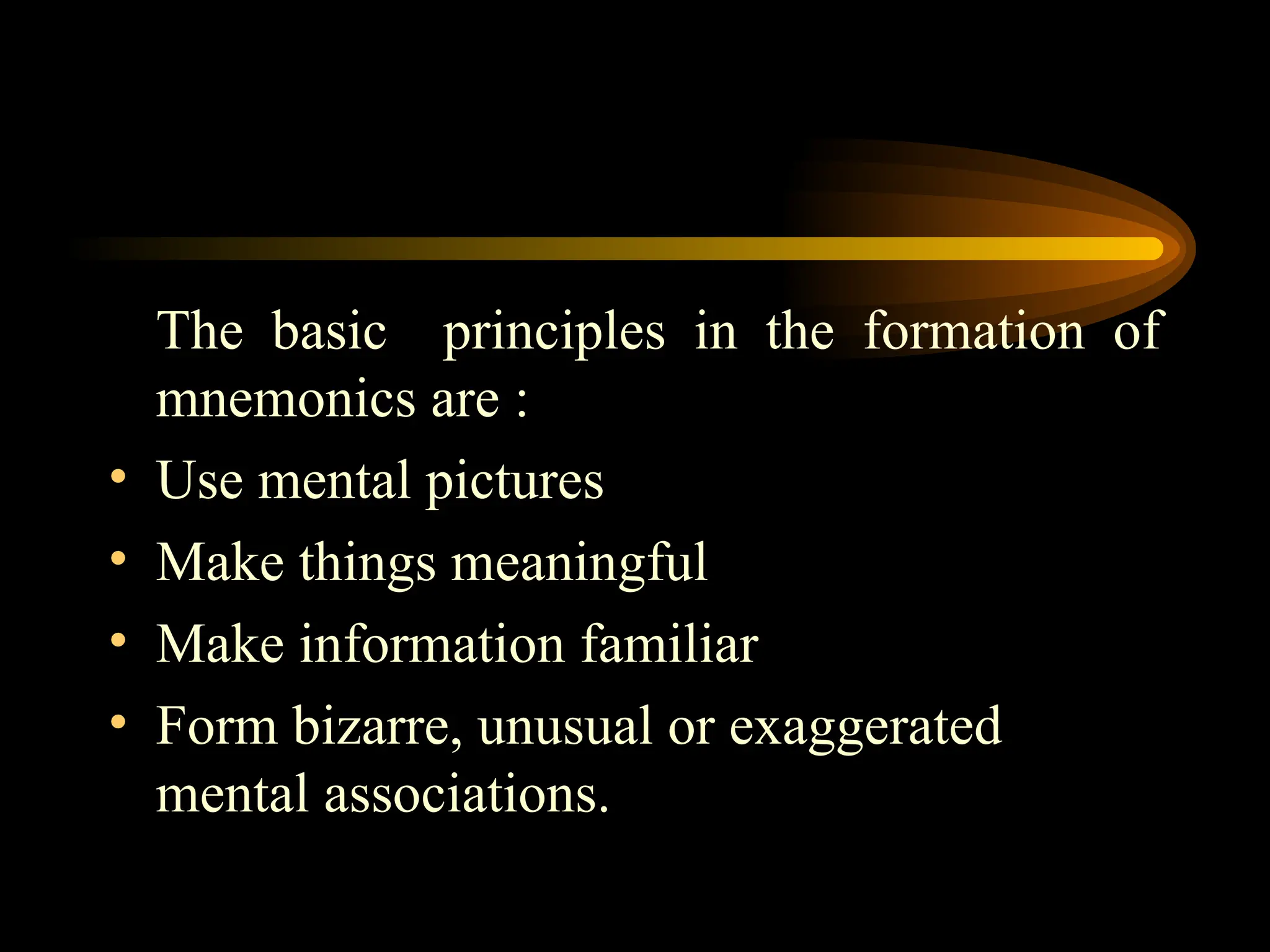 The basic principles in the formation of
mnemonics are :
• Use mental pictures
• Make things meaningful
• Make information familiar
• Form bizarre, unusual or exaggerated
mental associations.
 