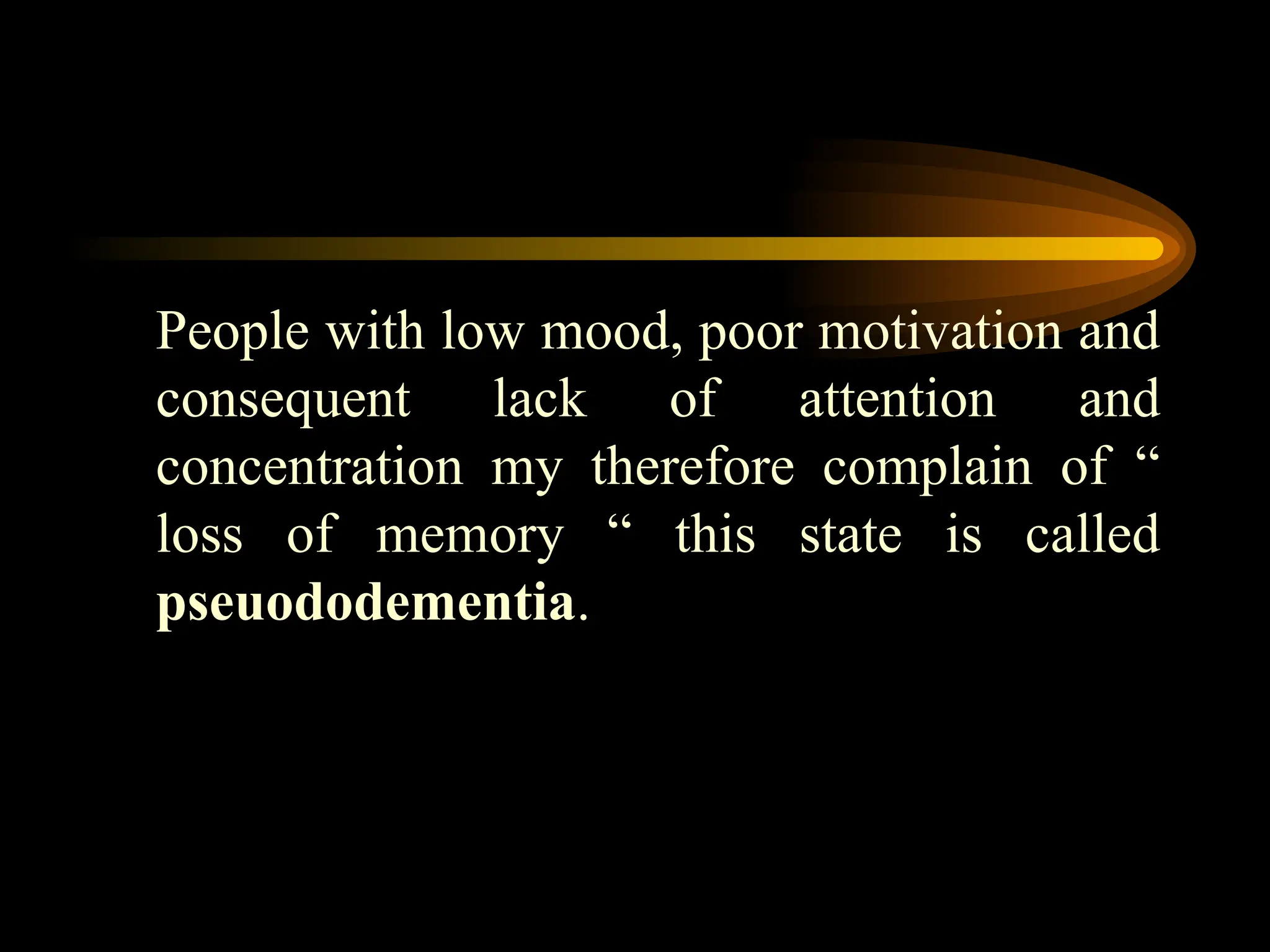 People with low mood, poor motivation and
consequent lack of attention and
concentration my therefore complain of “
loss of memory “ this state is called
pseuododementia.
 