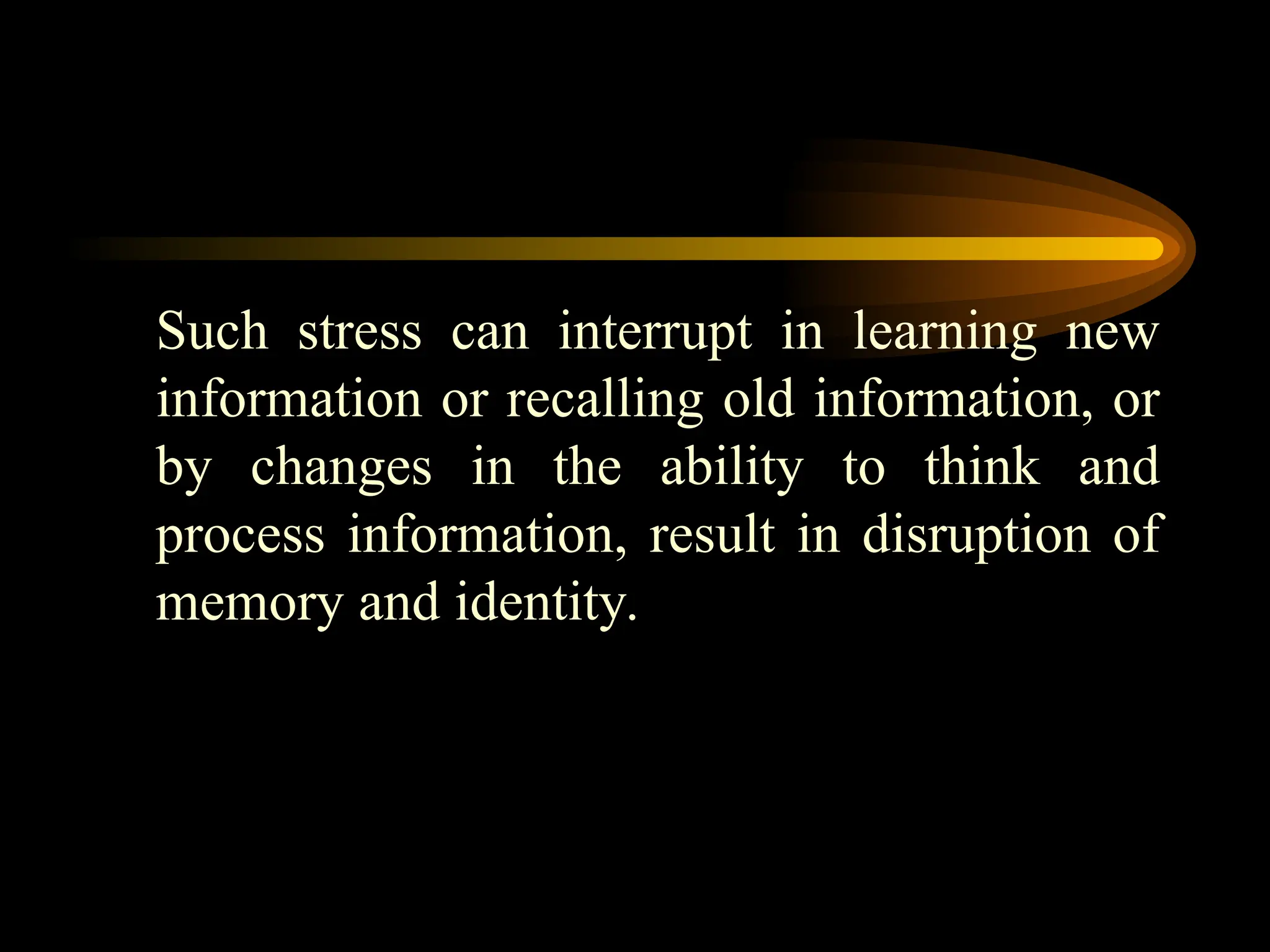 Such stress can interrupt in learning new
information or recalling old information, or
by changes in the ability to think and
process information, result in disruption of
memory and identity.
 
