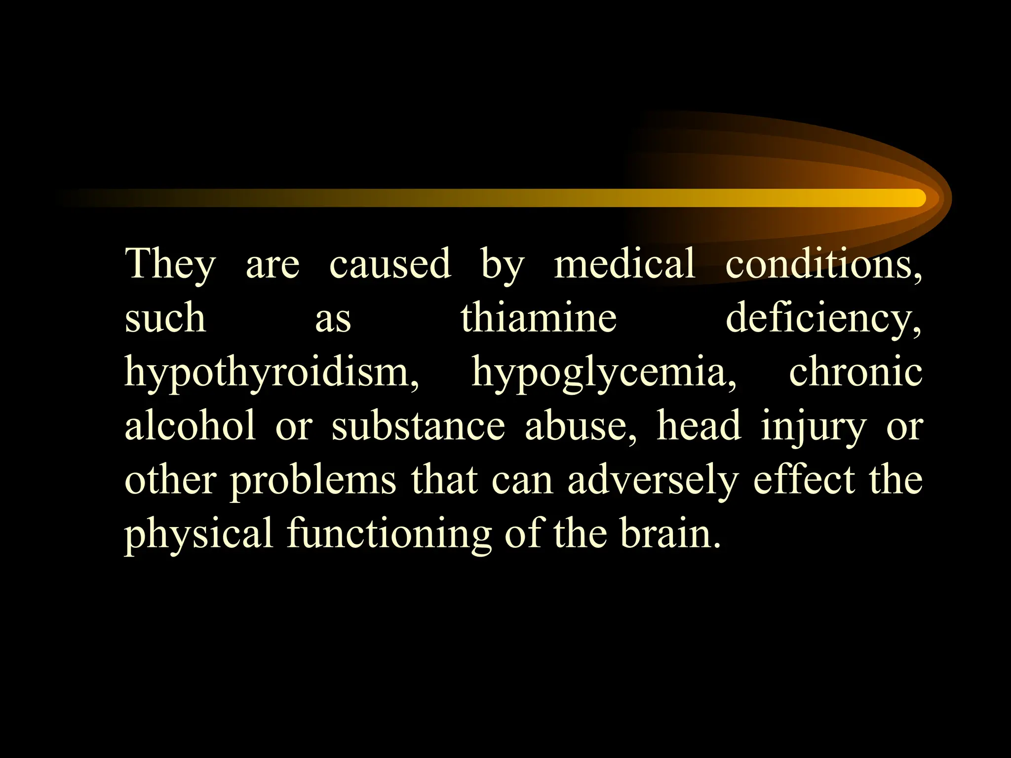 They are caused by medical conditions,
such as thiamine deficiency,
hypothyroidism, hypoglycemia, chronic
alcohol or substance abuse, head injury or
other problems that can adversely effect the
physical functioning of the brain.
 