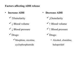 Factors affecting ADH release
• Increase ADH
↑Osmolarity
↓ Blood volume
↓ Blood pressure
Drugs:
Morphine, nicotine,
cyclophosphamide
• Decrease ADH
↓Osmolarity
↑ Blood volume
↑ Blood pressure
Drugs:
• Alcohol, clonidine,
haloperidol
 