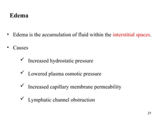 Edema
21
• Edema is the accumulation of fluid within the interstitial spaces.
• Causes
 Increased hydrostatic pressure
 Lowered plasma osmotic pressure
 Increased capillary membrane permeability
 Lymphatic channel obstruction
 