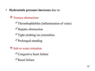 • Hydrostatic pressure increases due to:
 Venous obstruction:
Thrombophlebitis (inflammation of veins)
Hepatic obstruction
Tight clothing on extremities
Prolonged standing
 Salt or water retention
Congestive heart failure
Renal failure
22
 