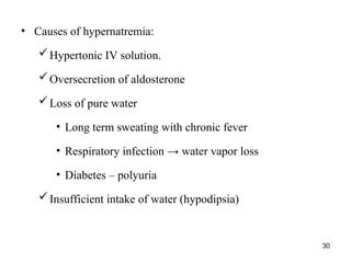 30
• Causes of hypernatremia:
Hypertonic IV solution.
Oversecretion of aldosterone
Loss of pure water
• Long term sweating with chronic fever
• Respiratory infection → water vapor loss
• Diabetes – polyuria
Insufficient intake of water (hypodipsia)
 