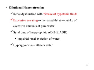 32
• Dilutional Hyponatremia:
Renal dysfunction with ↑intake of hypotonic fluids
Excessive sweating→ increased thirst → intake of
excessive amounts of pure water
Syndrome of Inappropriate ADH (SIADH)
• Impaired renal excretion of water
Hyperglycemia – attracts water
 