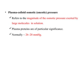 • Plasma-colloid osmotic (oncotic) pressure
Refers to the magnitude of the osmotic pressure exerted by
large molecules in solution.
Plasma proteins are of particular significance.
Normally ~ 26–28 mmHg.
 