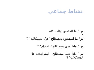 ‫جماعي‬ ‫نشاط‬
‫حل‬ ‫استراتيجية‬ " ‫بمصطلح‬ ‫نعني‬ ‫ماذا‬ / ‫س‬
‫؟‬ "‫المشكالت‬
‫؟‬ "‫اإلبداع‬ " ‫بمصطلح‬ ‫نعني‬ ‫ماذا‬ / ‫س‬
‫؟‬ "‫المشكالت‬ ّ‫ل‬‫"ح‬ ‫بمصطلح‬ ‫المقصود‬ ‫ما‬ /‫س‬
‫بالمشكلة‬ ‫المقصود‬ ‫ما‬ / ‫س‬
‫؟‬
 