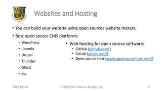 Websites and Hosting
• You can build your website using open sources website makers.
• Best open source CMS platforms
• WordPress
• Joomla
• Drupal
• Thunder
• Ghost
• etc
2019-05-06 IT4208 Open Source Computing 5
• Web hosting for open source software:
• GitHub (github.com/)
• GitLab (gitlab.com/)
• Open source host (www.opensourcehost.com/)
 