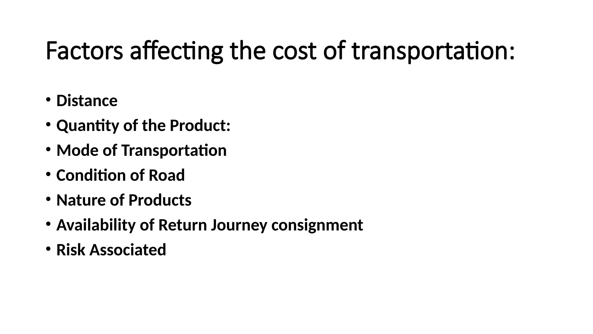 Factors affecting the cost of transportation:
• Distance
• Quantity of the Product:
• Mode of Transportation
• Condition of Road
• Nature of Products
• Availability of Return Journey consignment
• Risk Associated
 