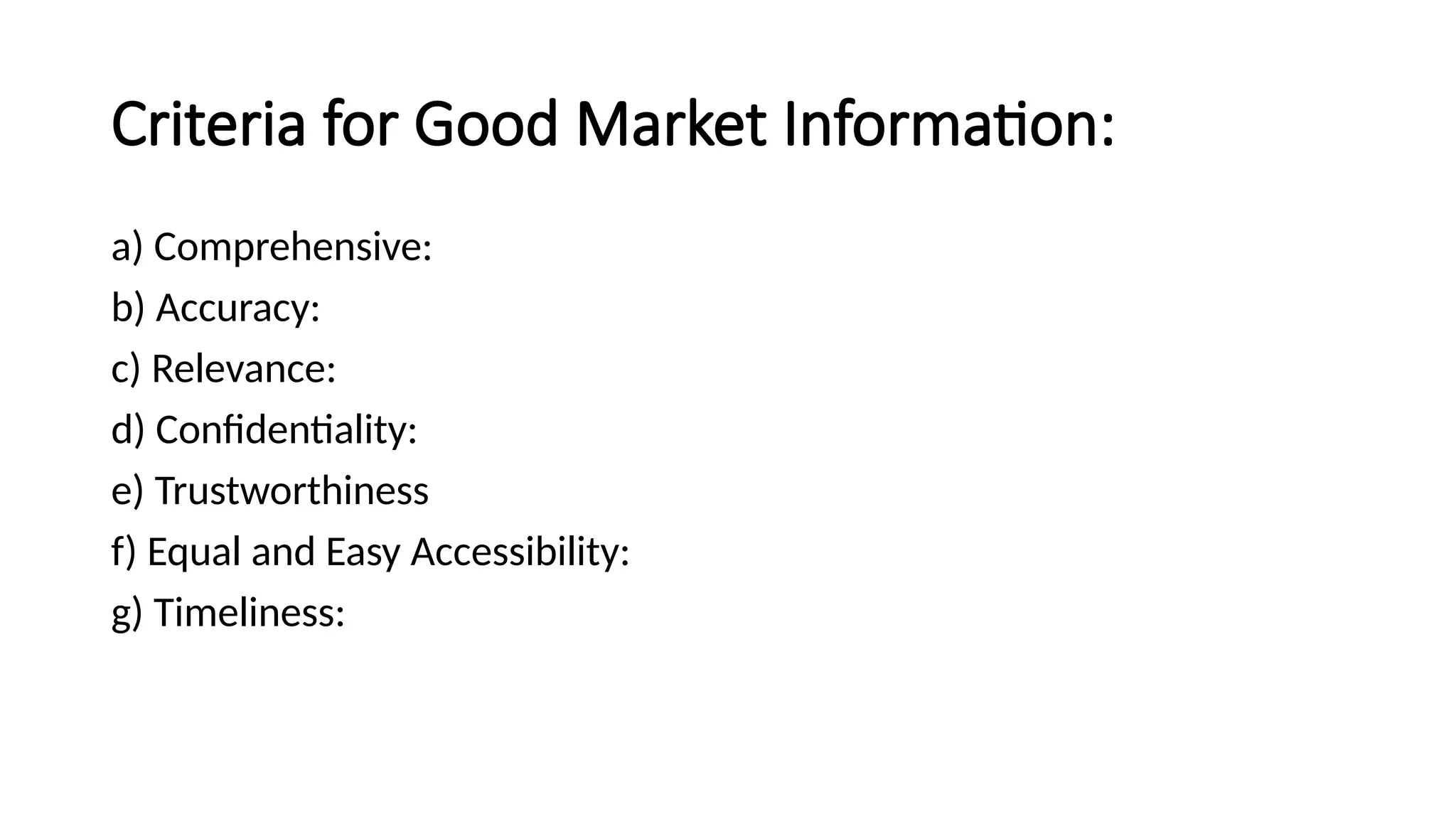 Criteria for Good Market Information:
a) Comprehensive:
b) Accuracy:
c) Relevance:
d) Confidentiality:
e) Trustworthiness
f) Equal and Easy Accessibility:
g) Timeliness:
 