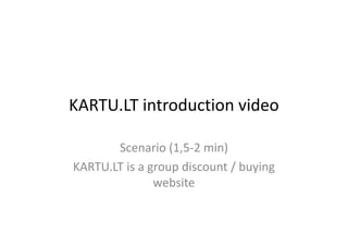 KARTU.LT introduction video

       Scenario (1,5-2 min)
KARTU.LT is a group discount / buying
               website
 