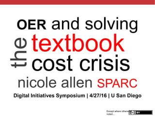 @txtbks | sparcopen.org
textbook
cost crisis
nicole allen SPARC
Except where otherwise
noted...
theOER and solving
Digital Initiatives Symposium | 4/27/16 | U San Diego
 