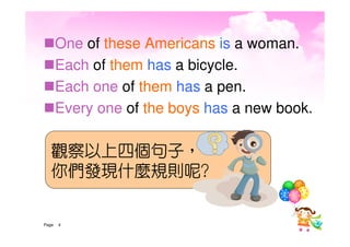 One of these Americans is a woman.
       Each of them has a bicycle.
       Each one of them has a pen.
       Every one of the boys has a new book.

   觀察以上四個句子，
   你們發現什麼規則呢?


Page      4
 