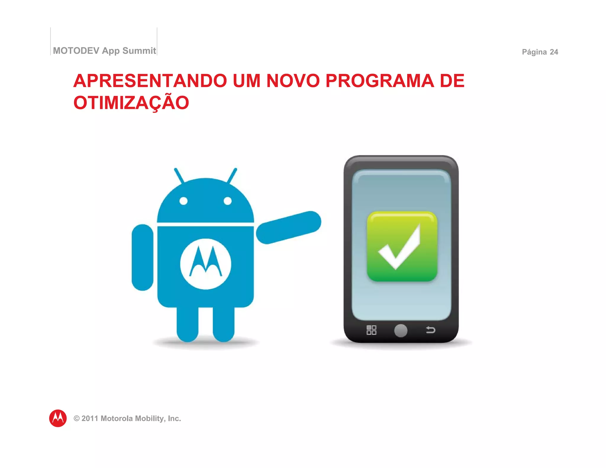 MOTODEV App Summit                    Página 24



   APRESENTANDO UM NOVO PROGRAMA DE
   OTIMIZAÇÃO




   © 2011 Motorola Mobility, Inc.
 