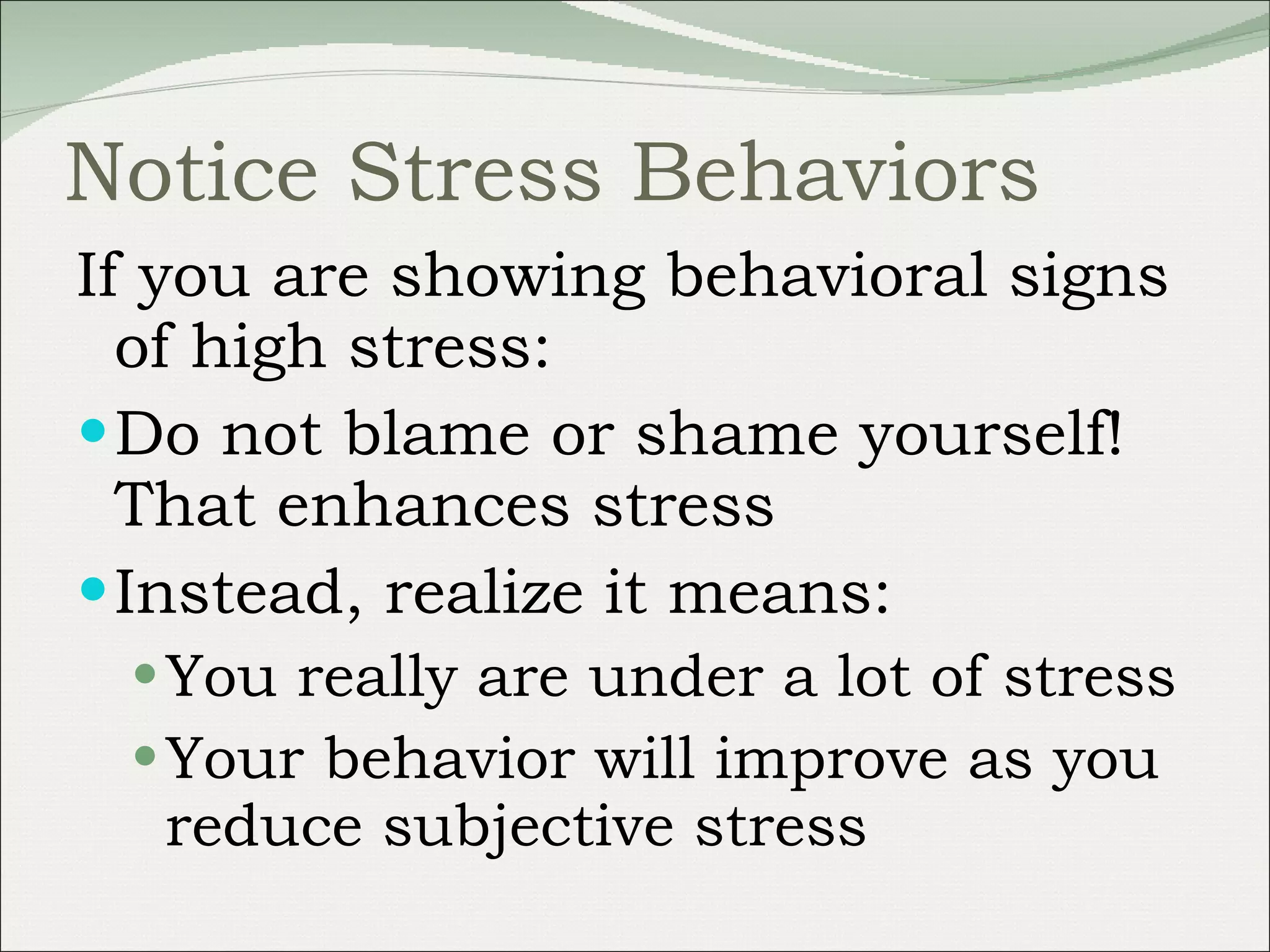 Notice Stress Behaviors If you are showing behavioral signs of high stress: Do not blame or shame yourself! That enhances stress Instead, realize it means: You really are under a lot of stress Your behavior will improve as you reduce subjective stress 