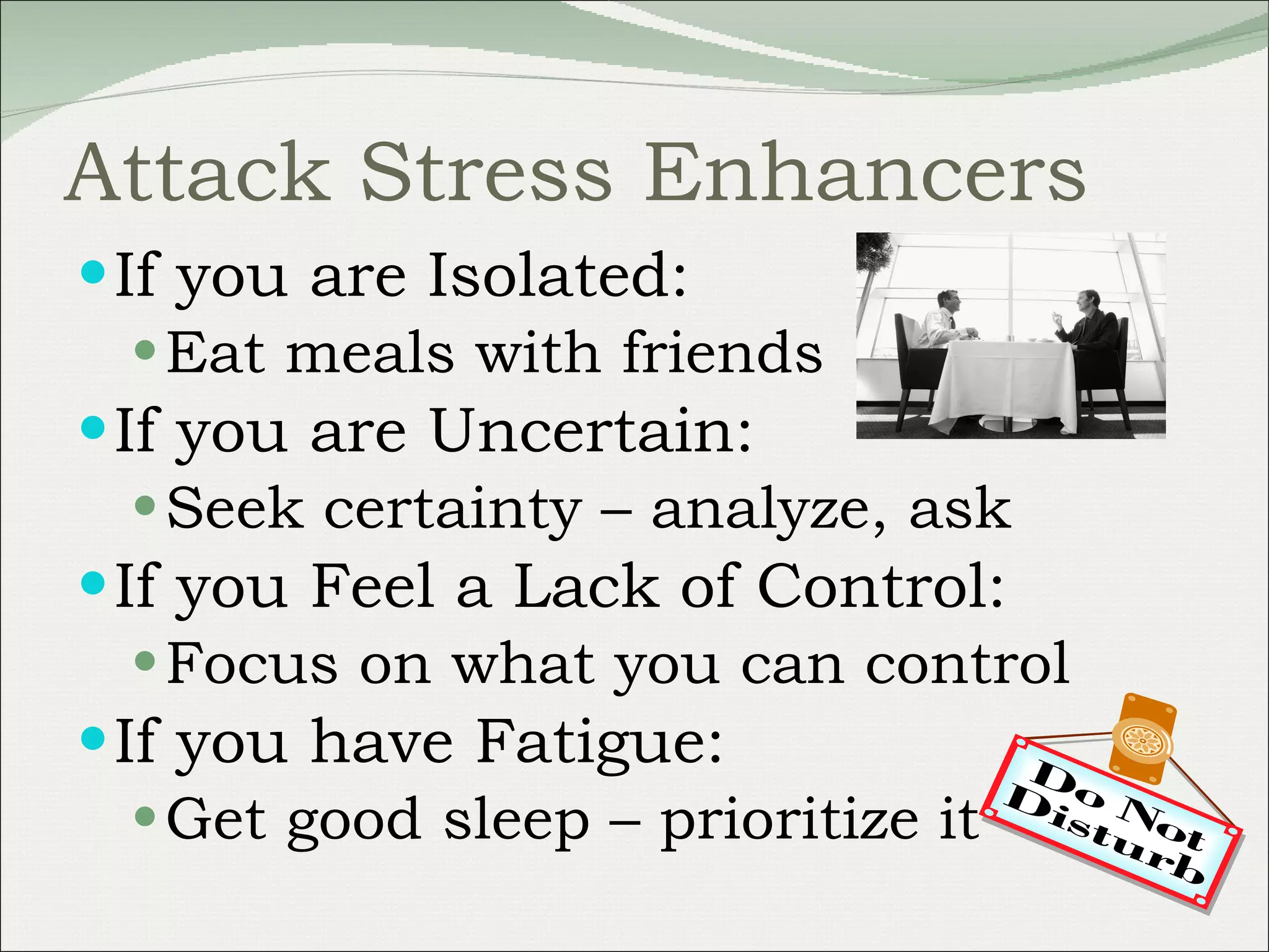 Attack Stress Enhancers If you are Isolated: Eat meals with friends If you are Uncertain: Seek certainty – analyze, ask If you Feel a Lack of Control: Focus on what you can control If you have Fatigue: Get good sleep – prioritize it 