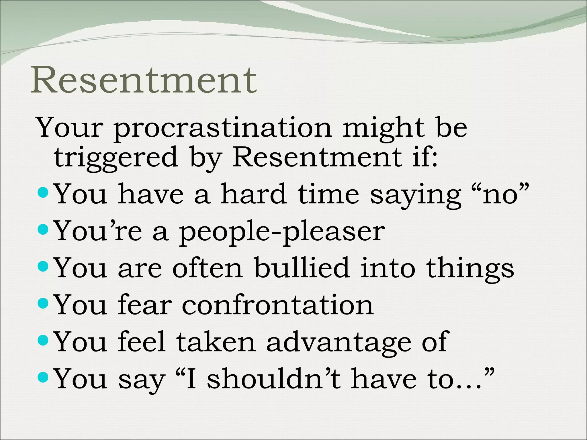Resentment Your procrastination might be triggered by Resentment if: You have a hard time saying “no” You’re a people-pleaser You are often bullied into things You fear confrontation You feel taken advantage of You say “I shouldn’t have to…” 
