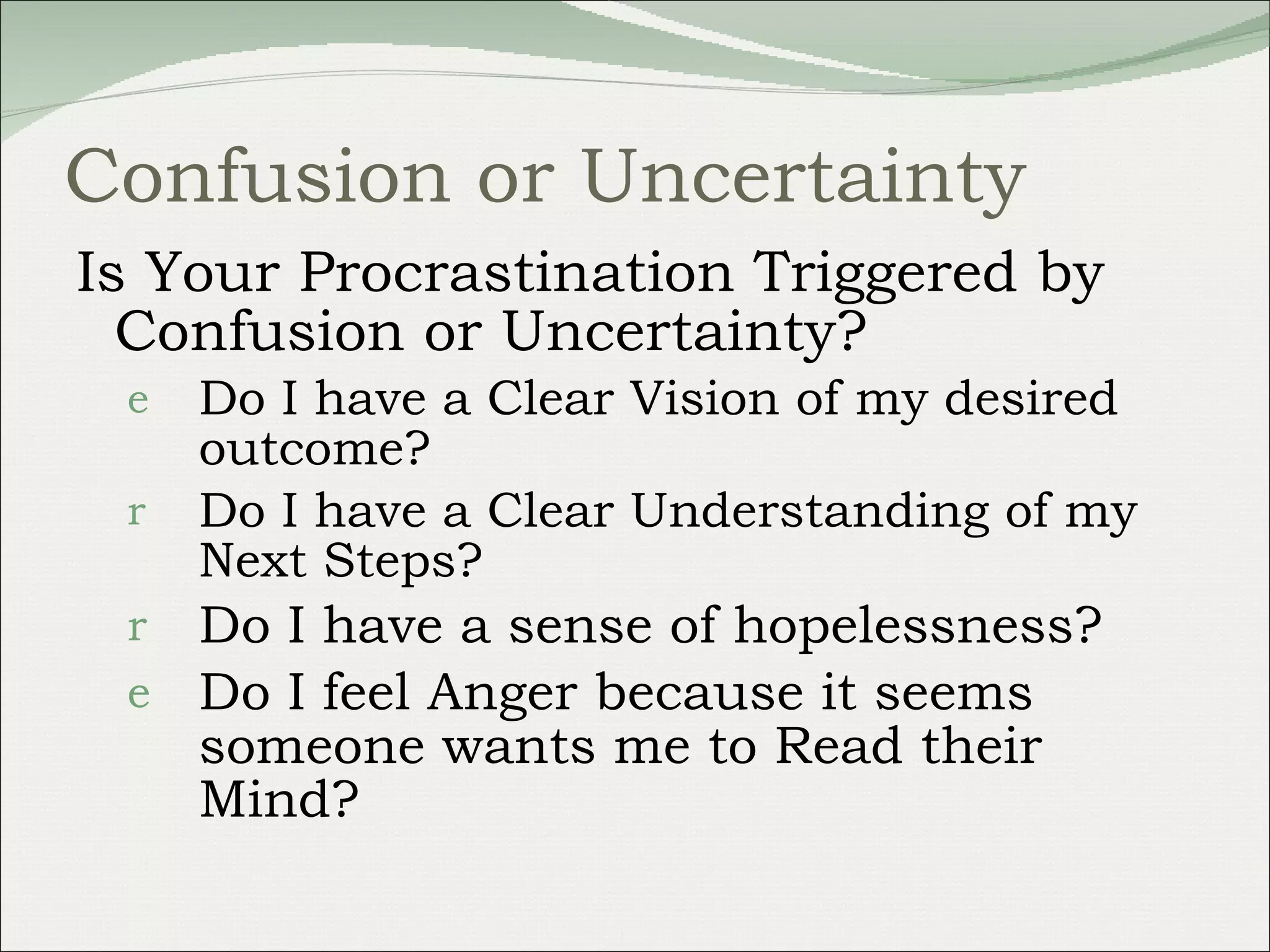 Confusion or Uncertainty Is Your Procrastination Triggered by Confusion or Uncertainty?  Do I have a Clear Vision of my desired outcome? Do I have a Clear Understanding of my Next Steps? Do I have a sense of hopelessness? Do I feel Anger because it seems someone wants me to Read their Mind? 