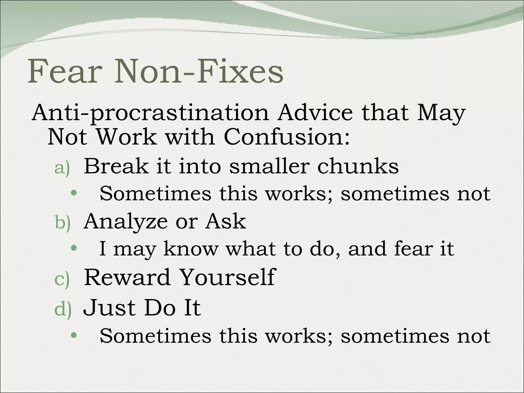 Fear Non-Fixes Anti-procrastination Advice that May Not Work with Confusion: Break it into smaller chunks Sometimes this works; sometimes not Analyze or Ask I may know what to do, and fear it Reward Yourself Just Do It Sometimes this works; sometimes not 