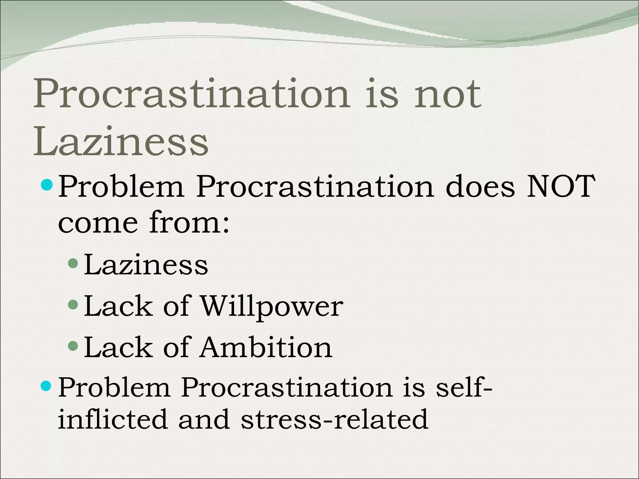 Procrastination is not Laziness Problem Procrastination does NOT come from: Laziness Lack of Willpower Lack of Ambition Problem Procrastination is self-inflicted and stress-related 
