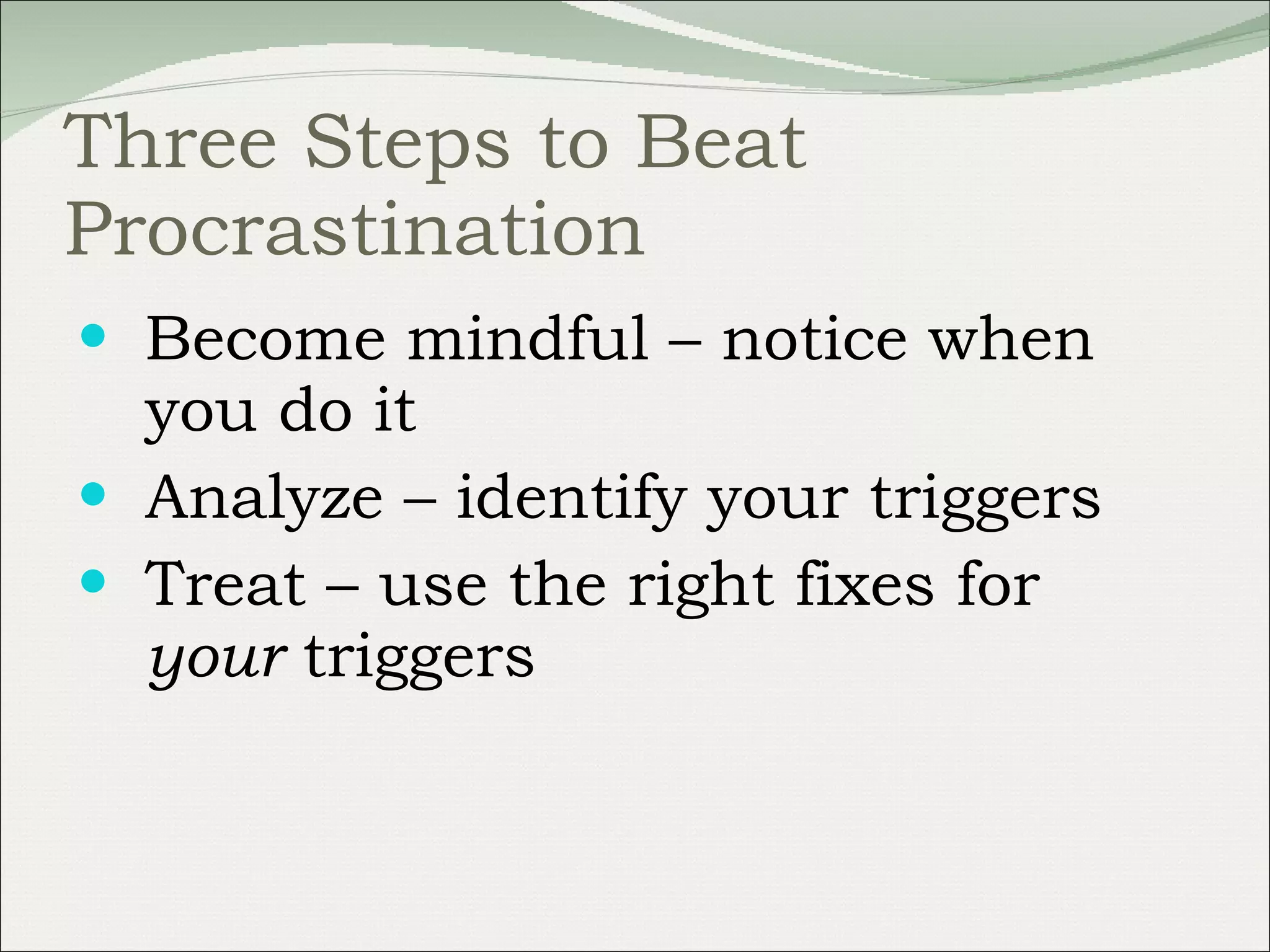 Three Steps to Beat Procrastination Become mindful – notice when you do it Analyze – identify your triggers Treat – use the right fixes for  your  triggers 