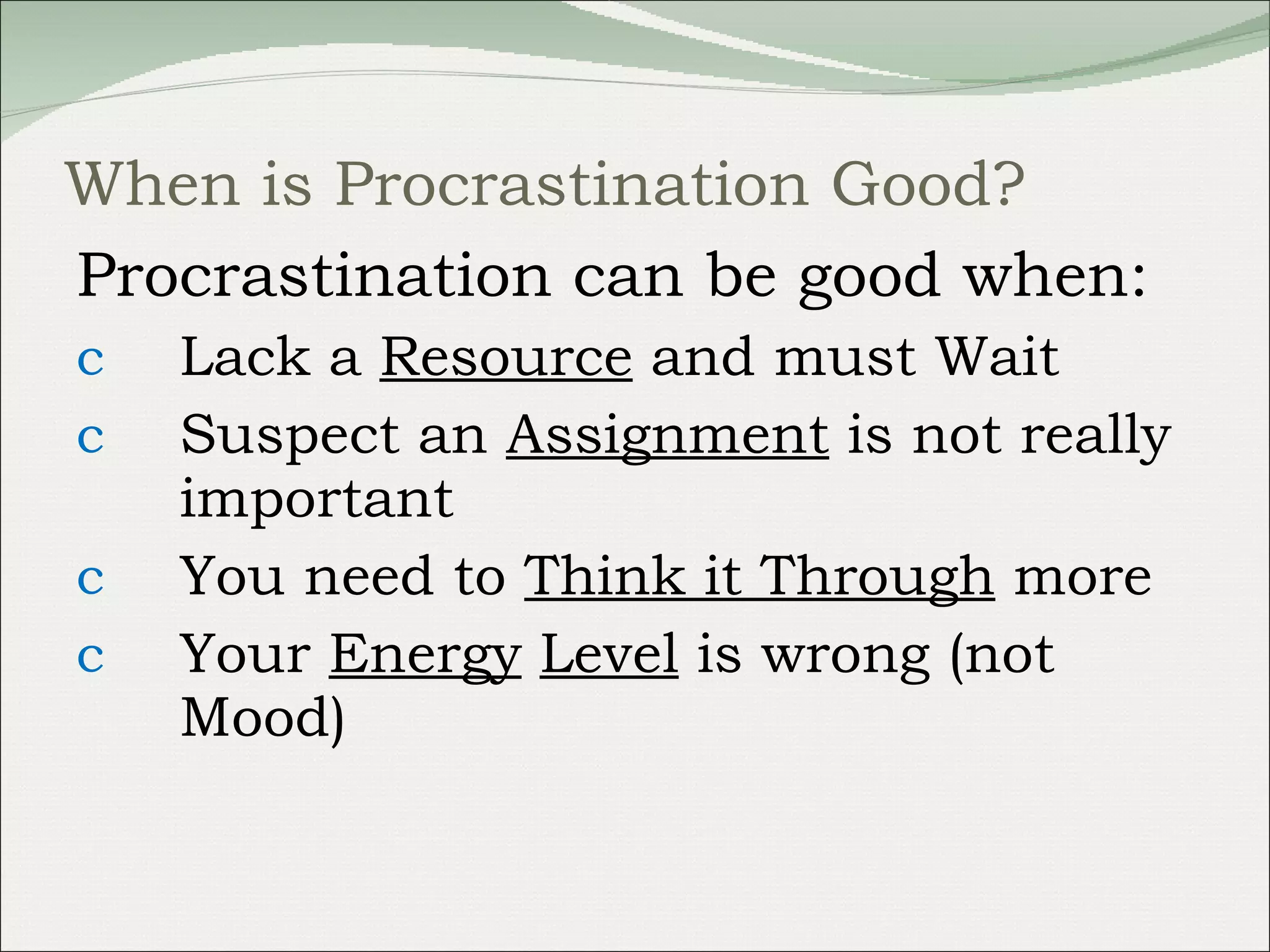 When is Procrastination Good? Procrastination can be good when: Lack a  Resource  and must Wait Suspect an  Assignment  is not really important You need to  Think it Through  more Your  Energy   Level  is wrong (not Mood) 