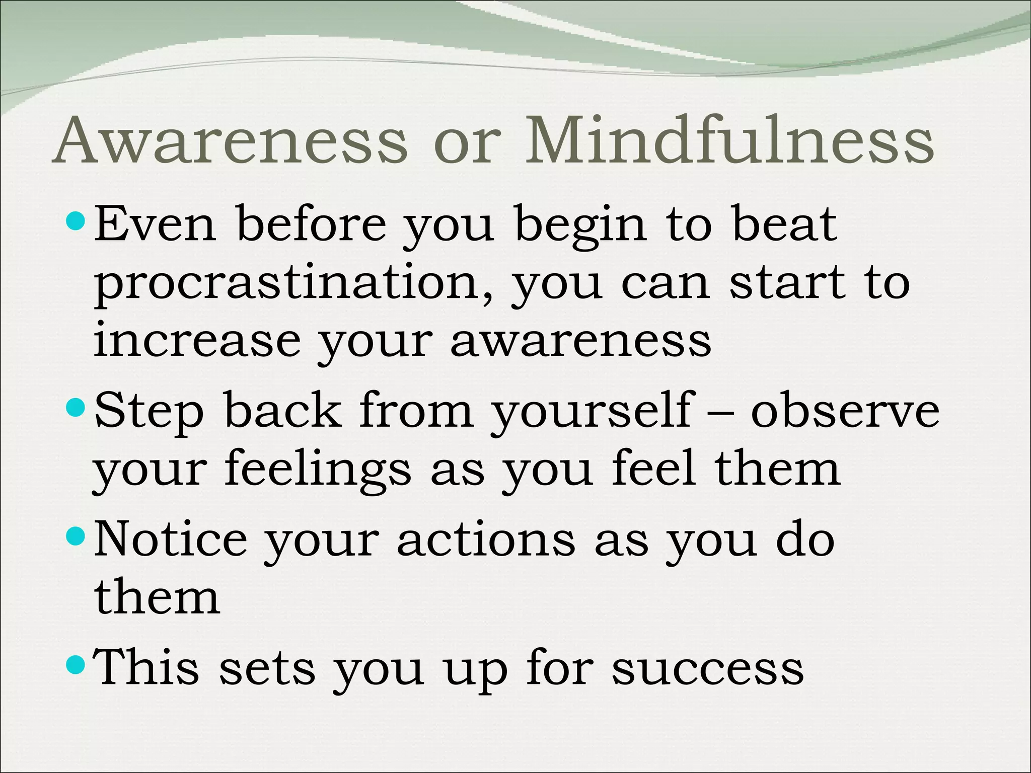 Awareness or Mindfulness Even before you begin to beat procrastination, you can start to increase your awareness Step back from yourself – observe your feelings as you feel them Notice your actions as you do them This sets you up for success 