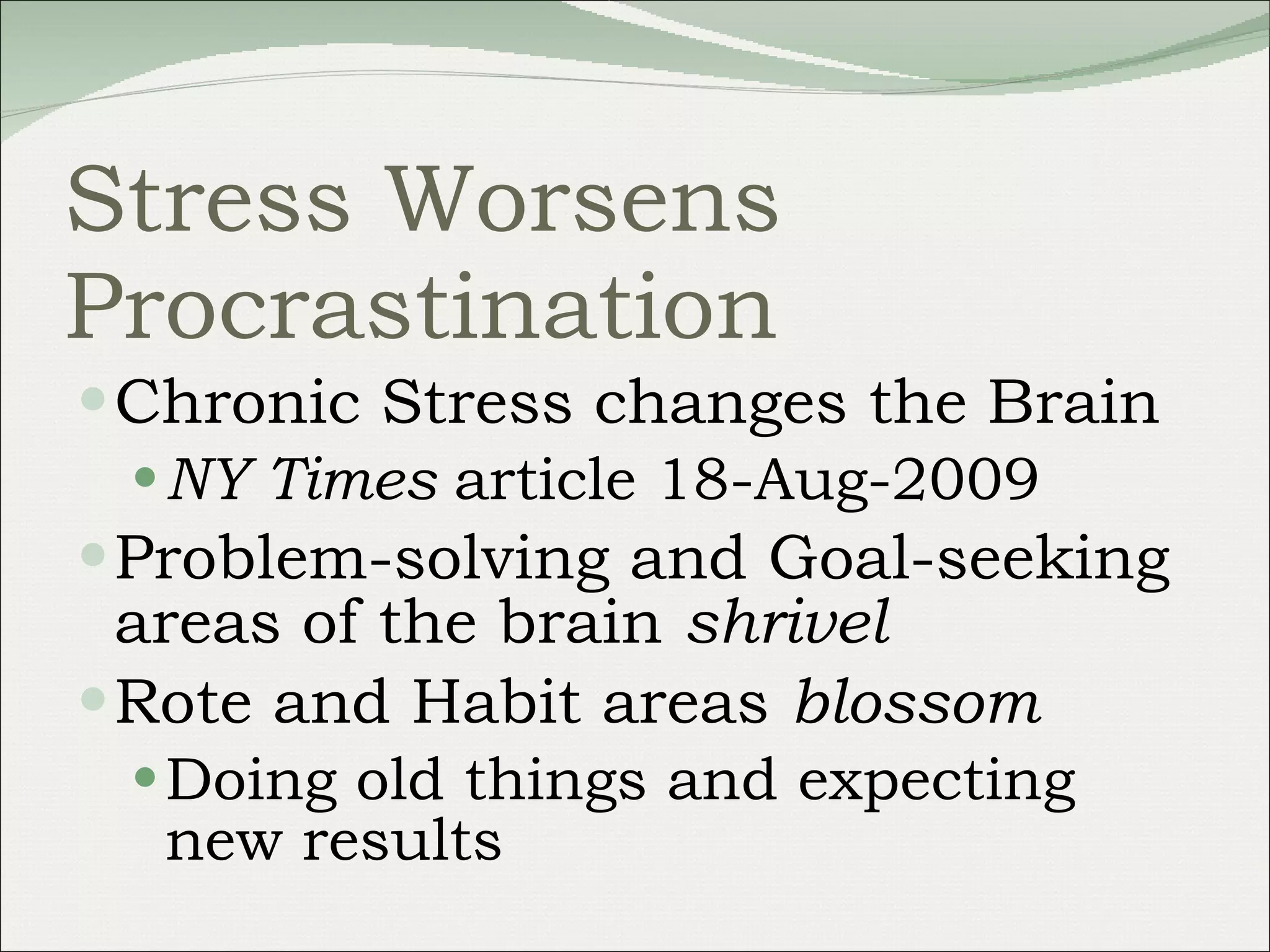 Stress Worsens Procrastination Chronic Stress changes the Brain NY Times  article 18-Aug-2009 Problem-solving and Goal-seeking areas of the brain  shrivel Rote and Habit areas  blossom Doing old things and expecting new results 