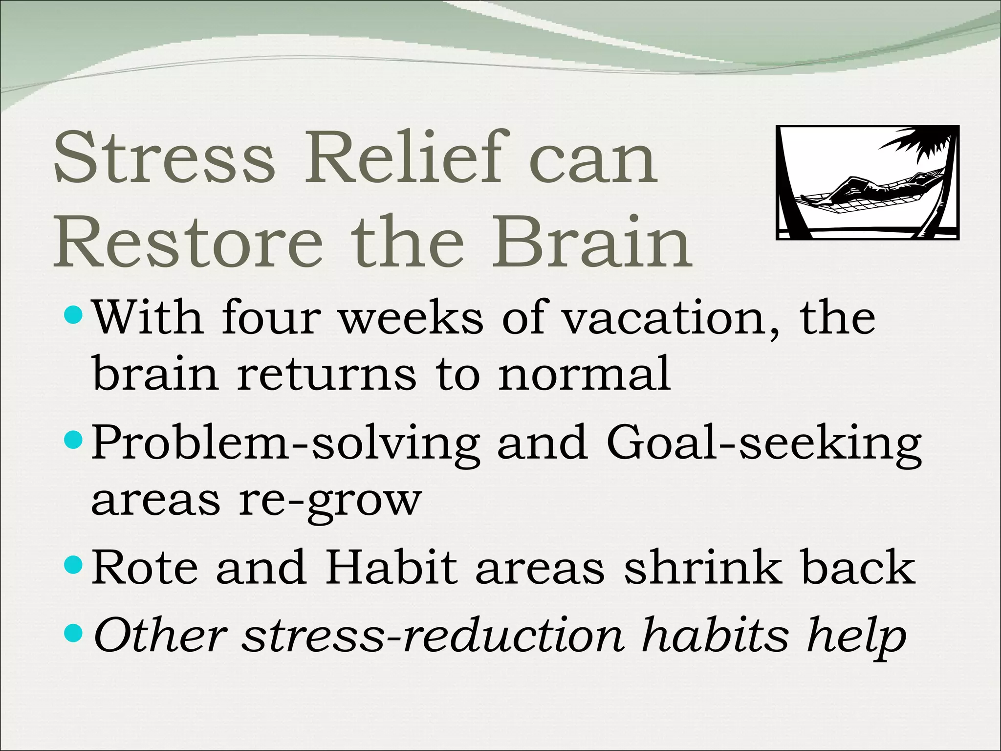 Stress Relief can Restore the Brain With four weeks of vacation, the brain returns to normal Problem-solving and Goal-seeking areas re-grow Rote and Habit areas shrink back Other stress-reduction habits help 