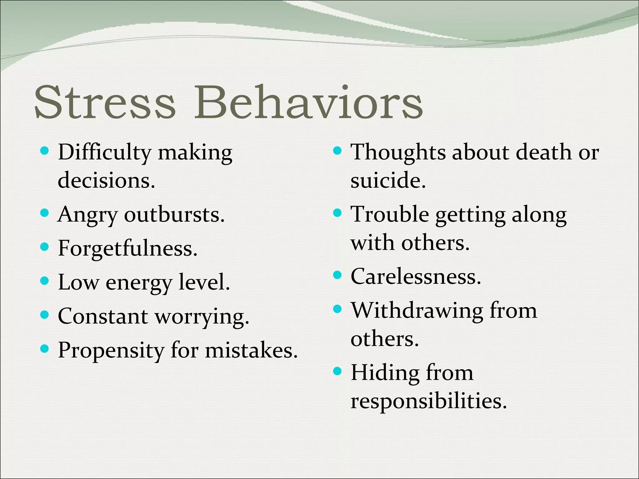Stress Behaviors Difficulty making decisions. Angry outbursts. Forgetfulness. Low energy level. Constant worrying. Propensity for mistakes. Thoughts about death or suicide. Trouble getting along with others.  Carelessness. Withdrawing from others.  Hiding from responsibilities. 