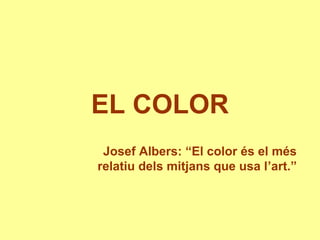 EL COLOR
Josef Albers: “El color és el més
relatiu dels mitjans que usa l’art.”
 