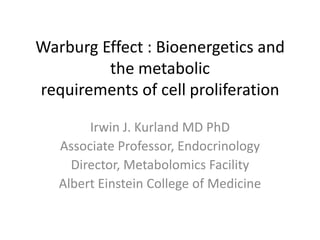 Warburg Effect : Bioenergetics and the metabolicrequirements of cell proliferation Irwin J. Kurland MD PhD Associate Professor, Endocrinology Director, Metabolomics Facility Albert Einstein College of Medicine 