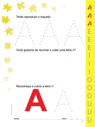 11
NOME: DATA: / /
UMA-LETRA-OUTRA-LETRA_12_PAG-11
Reconheça e cubra a letra A:
A
Tente reproduzir o traçado:
Você gostaria de recortar e colar uma letra A?
a
a
a
e
e
e
i
i
i
o
o
o
u
u
u
 