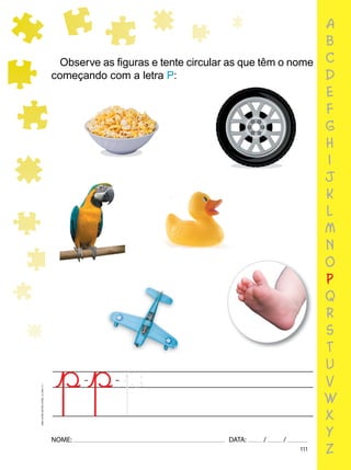 111
NOME: DATA: / /
UMA-LETRA-OUTRA-LETRA_12_PAG-111
a
b
c
d
e
f
g
h
i
j
k
l
m
n
o
p
q
r
s
t
u
v
w
x
y
z
Observe as ﬁguras e tente circular as que têm o nome
começando com a letra P:
 