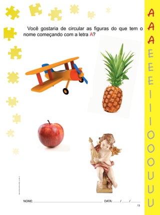 13
NOME: DATA: / /
UMA-LETRA-OUTRA-LETRA_12_PAG-13
Você gostaria de circular as ﬁguras do que tem o
nome começando com a letra A?
a
a
a
e
e
e
i
i
i
o
o
o
u
u
u
 