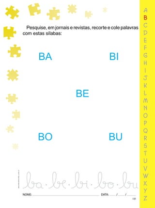 131
NOME: DATA: / /
UMA-LETRA-OUTRA-LETRA_12_PAG-131
a
b
c
d
e
f
g
h
i
j
k
l
m
n
o
p
q
r
s
t
u
v
w
x
y
z
Pesquise, em jornais e revistas, recorte e cole palavras
com estas sílabas:
BA BI
BE
BO BU
 