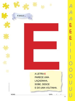 15
NOME: DATA: / /
UMA-LETRA-OUTRA-LETRA_12_PAG-15
E
A LETRA E
PARECE UMA
LAÇADINHA,
SOBE, DESCE
E DÁ UMA VOLTINHA.
A letra é ...
a
a
a
e
e
e
i
i
i
o
o
o
u
u
u
 