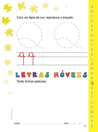 153
NOME: DATA: / /
UMA-LETRA-OUTRA-LETRA_12_PAG-153
a
b
c
d
e
f
g
h
i
j
k
l
m
n
o
p
q
r
s
t
u
v
w
x
y
z
Com um lápis de cor, reproduza o traçado:
Tente formar palavras:
 